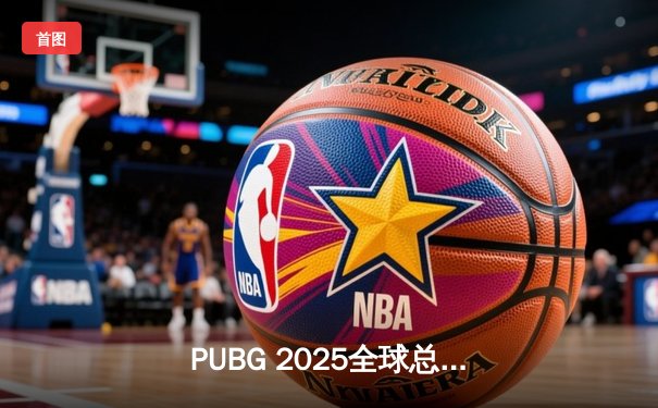 PUBG 2025全球总决赛落幕：欧洲赛区黑马登顶，亚洲豪强惜败