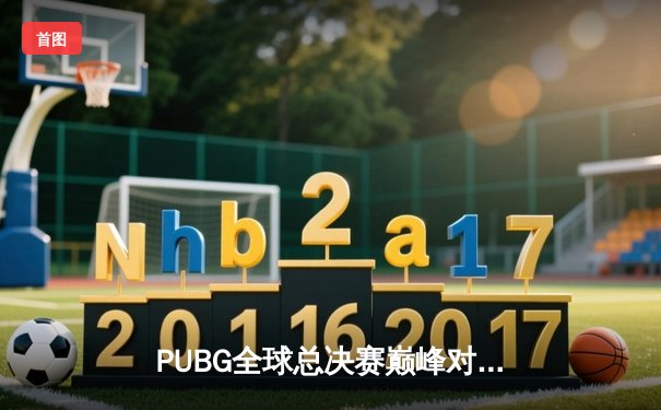 PUBG全球总决赛巅峰对决：GEN.G逆袭夺冠创历史纪录